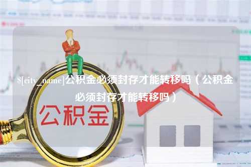 湛江公积金必须封存才能转移吗（公积金必须封存才能转移吗）