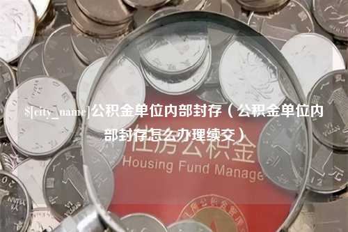 湛江公积金单位内部封存（公积金单位内部封存怎么办理续交）