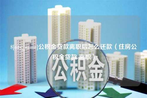 湛江公积金贷款离职后怎么还款（住房公积金贷款 离职）