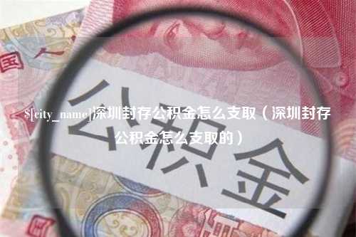 湛江深圳封存公积金怎么支取（深圳封存公积金怎么支取的）