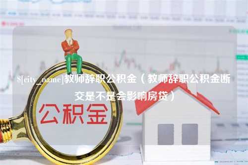 湛江教师辞职公积金（教师辞职公积金断交是不是会影响房贷）