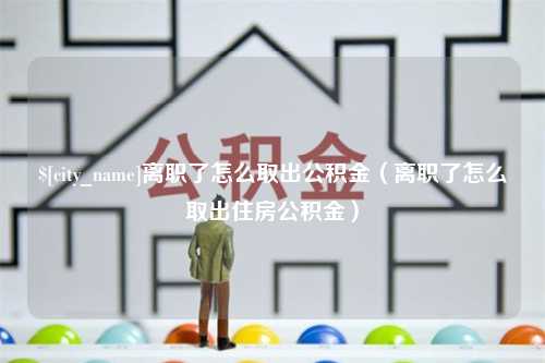 湛江离职了怎么取出公积金（离职了怎么取出住房公积金）