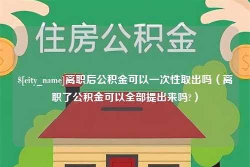 湛江离职后公积金可以一次性取出吗（离职了公积金可以全部提出来吗?）