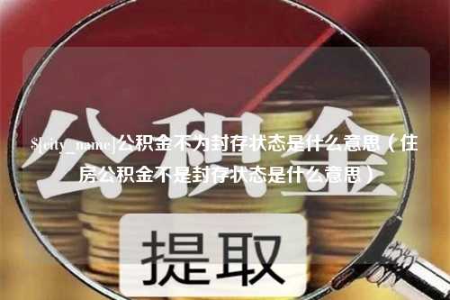 湛江公积金不为封存状态是什么意思（住房公积金不是封存状态是什么意思）